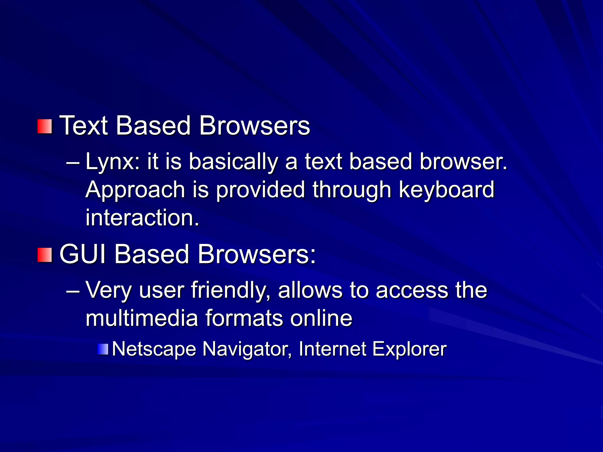Text Based Browsers
– Lynx: it is basically a text based browser.
Approach is provided through keyboard
interaction.
GUI Based Browsers:
– Very user friendly, allows to access the
multimedia formats online
Netscape Navigator, Internet Explorer
 