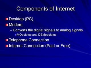 Components of Internet
Desktop (PC)
Modem
– Converts the digital signals to analog signals
MOdulates and DEModulates
Telephone Connection
Internet Connection (Paid or Free)
 