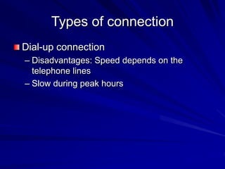 Types of connection
Dial-up connection
– Disadvantages: Speed depends on the
telephone lines
– Slow during peak hours
 