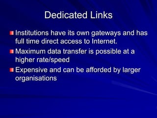 Dedicated Links
Institutions have its own gateways and has
full time direct access to Internet.
Maximum data transfer is possible at a
higher rate/speed
Expensive and can be afforded by larger
organisations
 