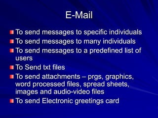 E-Mail
To send messages to specific individuals
To send messages to many individuals
To send messages to a predefined list of
users
To Send txt files
To send attachments – prgs, graphics,
word processed files, spread sheets,
images and audio-video files
To send Electronic greetings card
 
