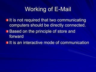 Working of E-Mail
It is not required that two communicating
computers should be directly connected.
Based on the principle of store and
forward
It is an interactive mode of communication
 