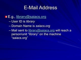 E-Mail Address
E.g., library@saiacs.org
– User ID is library
– Domain Name is saiacs.org
– Mail sent to library@saiacs.org will reach a
person/unit “library” on the machine
“saiacs.org”
 
