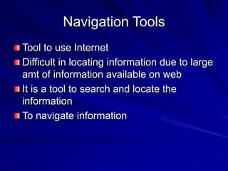 Navigation Tools
Tool to use Internet
Difficult in locating information due to large
amt of information available on web
It is a tool to search and locate the
information
To navigate information
 