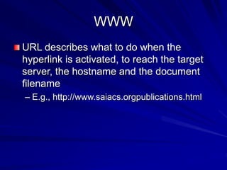 WWW
URL describes what to do when the
hyperlink is activated, to reach the target
server, the hostname and the document
filename
– E.g., http://www.saiacs.orgpublications.html
 