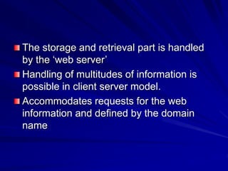 The storage and retrieval part is handled
by the ‘web server’
Handling of multitudes of information is
possible in client server model.
Accommodates requests for the web
information and defined by the domain
name
 