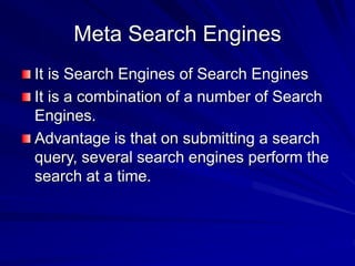 Meta Search Engines
It is Search Engines of Search Engines
It is a combination of a number of Search
Engines.
Advantage is that on submitting a search
query, several search engines perform the
search at a time.
 
