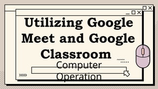 Utilizing Google
Meet and Google
Classroom
Computer
Operation
 