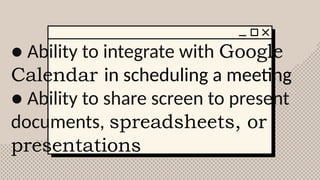 ● Ability to integrate with Google
Calendar in scheduling a meeting
● Ability to share screen to present
documents, spreadsheets, or
presentations
 