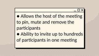 ● Allows the host of the meeting
to pin, mute and remove the
participants
● Ability to invite up to hundreds
of participants in one meeting
 