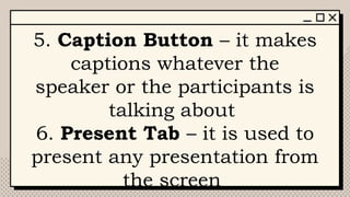 5. Caption Button – it makes
captions whatever the
speaker or the participants is
talking about
6. Present Tab – it is used to
present any presentation from
the screen
 