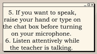 5. If you want to speak,
raise your hand or type on
the chat box before turning
on your microphone.
6. Listen attentively while
the teacher is talking.
 
