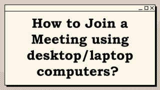 How to Join a
Meeting using
desktop/laptop
computers?
 