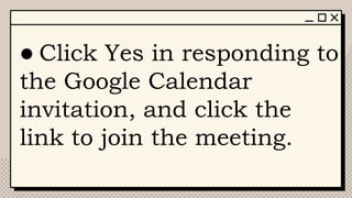 ● Click Yes in responding to
the Google Calendar
invitation, and click the
link to join the meeting.
 