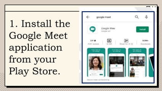 1. Install the
Google Meet
application
from your
Play Store.
 