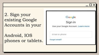 2. Sign your
existing Google
Accounts in your
Android, IOS
phones or tablets.
 