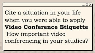 Cite a situation in your life
when you were able to apply
Video Conference Etiquette
How important video
conferencing in your studies?
 
