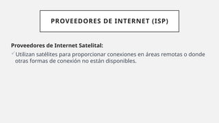 PROVEEDORES DE INTERNET (ISP)
Proveedores de Internet Satelital:
Utilizan satélites para proporcionar conexiones en áreas remotas o donde
otras formas de conexión no están disponibles.
 