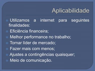  Utilizamos a internet para seguintes
finalidades:
 Eficiência financeira;
 Melhor performance no trabalho;
 Tornar líder de mercado;
 Fazer mais com menos;
 Ajustes a contingências quaisquer;
 Meio de comunicação.
 