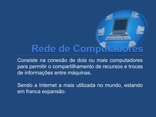 Consiste na conexão de dois ou mais computadores
para permitir o compartilhamento de recursos e trocas
de informações entre máquinas.
Sendo a Internet a mais utilizada no mundo, estando
em franca expansão.
 