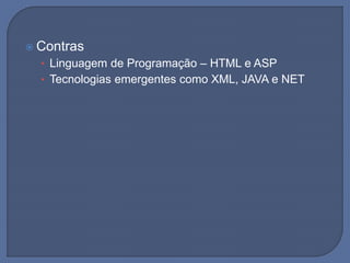  Contras
• Linguagem de Programação – HTML e ASP
• Tecnologias emergentes como XML, JAVA e NET
 