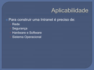  Para construir uma Intranet é preciso de:
• Rede
• Segurança
• Hardware e Software
• Sistema Operacional
 