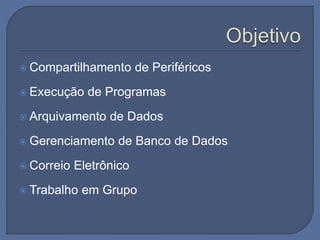  Compartilhamento de Periféricos
 Execução de Programas
 Arquivamento de Dados
 Gerenciamento de Banco de Dados
 Correio Eletrônico
 Trabalho em Grupo
 