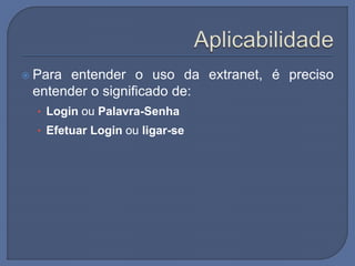  Para entender o uso da extranet, é preciso
entender o significado de:
• Login ou Palavra-Senha
• Efetuar Login ou ligar-se
 