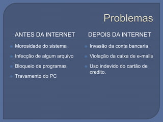 ANTES DA INTERNET DEPOIS DA INTERNET
 Morosidade do sistema
 Infecção de algum arquivo
 Bloqueio de programas
 Travamento do PC
 Invasão da conta bancaria
 Violação da caixa de e-mails
 Uso indevido do cartão de
credito.
 
