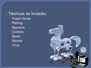 Técnicas de Invasão:
• Trojan Horse
• Pishing
• Spyware
• Cookies
• Spam
• Worms
• Vírus
 
