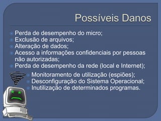  Perda de desempenho do micro;
 Exclusão de arquivos;
 Alteração de dados;
 Acesso a informações confidenciais por pessoas
não autorizadas;
 Perda de desempenho da rede (local e Internet);
 Monitoramento de utilização (espiões);
 Desconfiguração do Sistema Operacional;
 Inutilização de determinados programas.
 