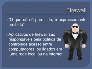 “O que não é permitido, é expressamente
proibido”.
Aplicativos de firewall são
responsáveis pela política de
controlede acesso entre
computadores, ou ligados em
uma rede local ou na internet
 