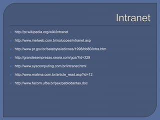  http://pt.wikipedia.org/wiki/Intranet
 http://www.inetweb.com.br/solucoes/intranet.asp
 http://www.pr.gov.br/batebyte/edicoes/1998/bb80/intra.htm
 http://grandesempresas.seara.com/gca/?id=329
 http://www.syscomputing.com.br/intranet.html
 http://www.malima.com.br/article_read.asp?id=12
 http://www.facom.ufba.br/pex/pablodantas.doc
 