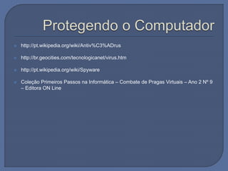  http://pt.wikipedia.org/wiki/Antiv%C3%ADrus
 http://br.geocities.com/tecnologicanet/virus.htm
 http://pt.wikipedia.org/wiki/Spyware
 Coleção Primeiros Passos na Informática – Combate de Pragas Virtuais – Ano 2 Nº 9
– Editora ON Line
 