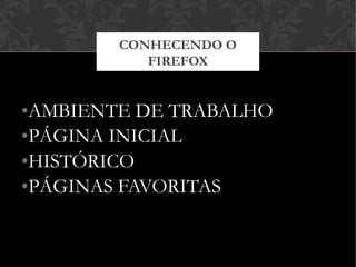 •AMBIENTE DE TRABALHO
•PÁGINA INICIAL
•HISTÓRICO
•PÁGINAS FAVORITAS
CONHECENDO O
FIREFOX