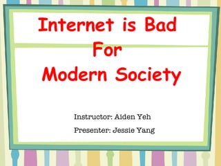 Internet is Bad  For  Modern Society Instructor: Aiden Yeh Presenter: Jessie Yang 