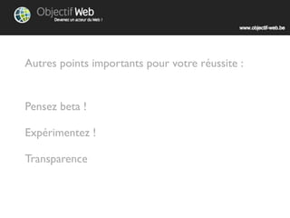 Autres points importants pour votre réussite :


Pensez beta !

Expérimentez !

Transparence
 