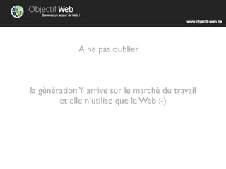 A ne pas oublier



la génération Y arrive sur le marché du travail
        et elle n’utilise que le Web :-)
 