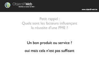 Petit rappel :
Quels sont les facteurs inﬂuençant
     la réussite d’une PME ?


   Un bon produit ou service ?

 Oui mais cela n’est pas sufﬁsant
 
