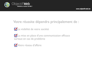 Votre réussite dépendra principalement de :
  La visibilité de votre société

   La mise en place d’une communication efﬁcace
surtout en cas de problème

  Votre réseau d’affaires
 