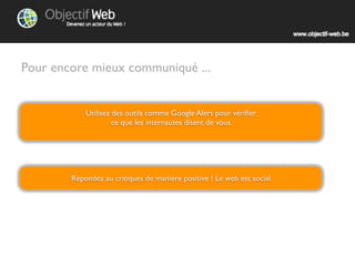Pour encore mieux communiquer ...


            Utilisez des outils comme Google Alert pour vériﬁer
                     ce que les internautes disent de vous




        Répondez aux critiques de manière positive ! Le web est social
 