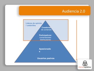 Audiencia 2.0
Usuarios pasivos
Apasionado
s
Líderes de opinión
/ celebrities
Participativos:
comentaristas-
distribuidores
Creadores
de contenido
 