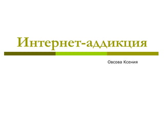 Интернет-аддикция Овсова Ксения 
