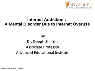 Internet Addiction :
A Mental Disorder Due to Internet Overuse
By
Dr. Deepti Sharma
Associate Professor
Advanced Educational Institute
www.advanced.edu.in
 