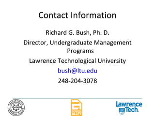 Contact Information Richard G. Bush, Ph. D. Director, Undergraduate Management Programs Lawrence Technological University [email_address] 248-204-3078 