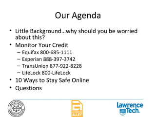 Our Agenda Little Background…why should you be worried about this? Monitor Your Credit Equifax 800-685-1111 Experian 888-397-3742 TransUnion 877-922-8228 LifeLock 800-LifeLock 10 Ways to Stay Safe Online Questions 