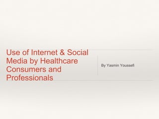 Use of Internet & Social
Media by Healthcare
Consumers and
Professionals
By Yasmin Youssefi
 