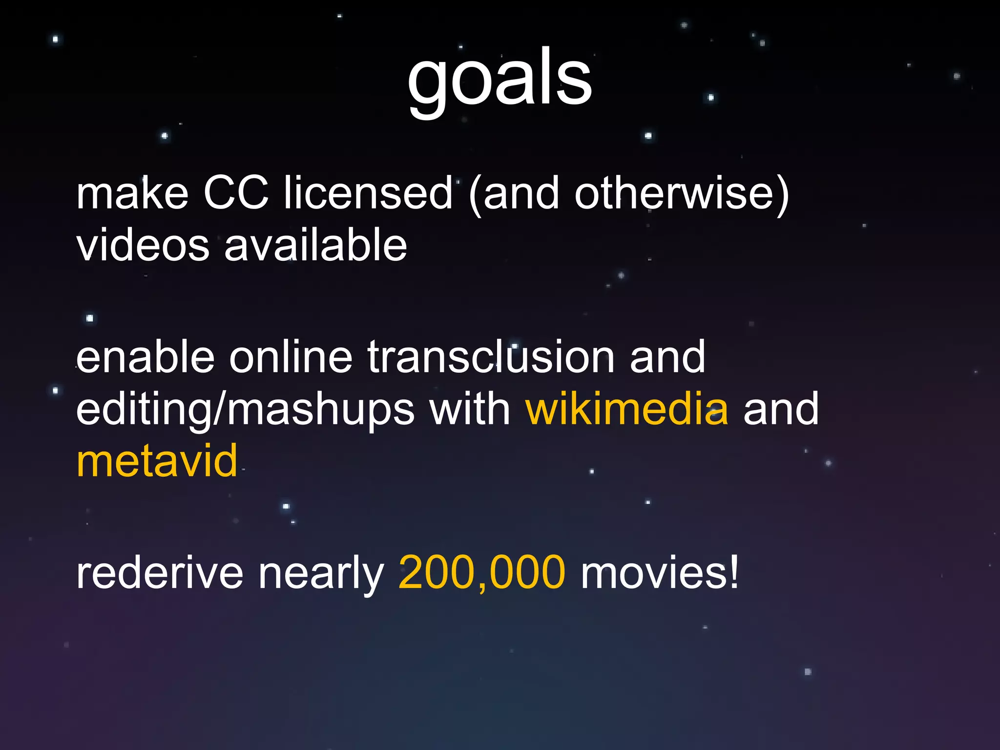 goals make CC licensed (and otherwise) videos available enable online transclusion and editing/mashups with  wikimedia  and  metavid rederive nearly  200,000  movies! 