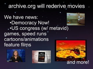 archive.org will rederive movies We have news: Democracy Now! US congress (w/ metavid) games, speed runs cartoons/animations feature films and more! 