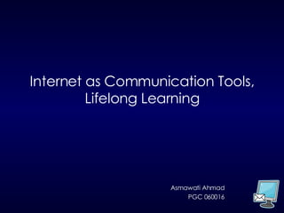 Internet as Communication Tools, Lifelong Learning Asmawati Ahmad PGC 060016 